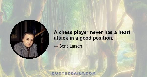 A chess player never has a heart attack in a good position.