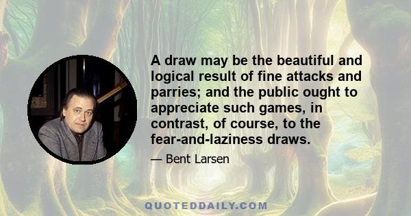 A draw may be the beautiful and logical result of fine attacks and parries; and the public ought to appreciate such games, in contrast, of course, to the fear-and-laziness draws.