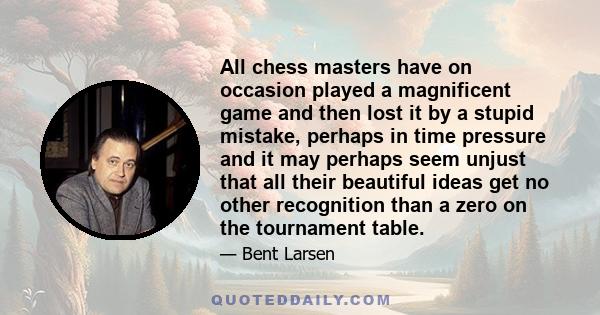 All chess masters have on occasion played a magnificent game and then lost it by a stupid mistake, perhaps in time pressure and it may perhaps seem unjust that all their beautiful ideas get no other recognition than a