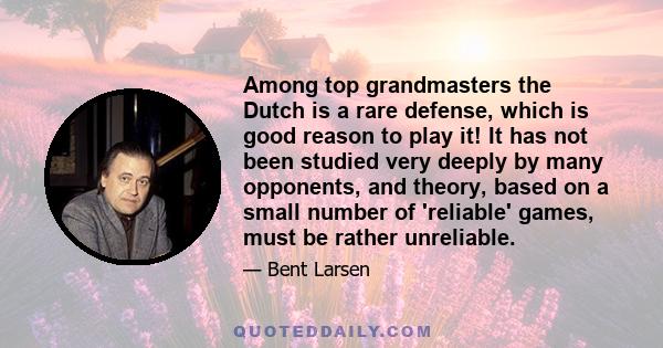 Among top grandmasters the Dutch is a rare defense, which is good reason to play it! It has not been studied very deeply by many opponents, and theory, based on a small number of 'reliable' games, must be rather