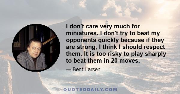 I don't care very much for miniatures. I don't try to beat my opponents quickly because if they are strong, I think I should respect them. It is too risky to play sharply to beat them in 20 moves.