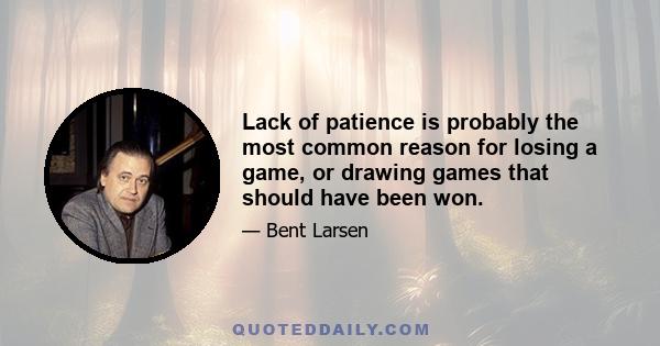 Lack of patience is probably the most common reason for losing a game, or drawing games that should have been won.