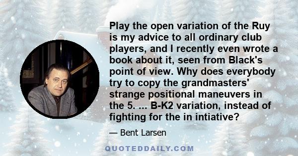 Play the open variation of the Ruy is my advice to all ordinary club players, and I recently even wrote a book about it, seen from Black's point of view. Why does everybody try to copy the grandmasters' strange