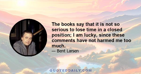 The books say that it is not so serious to lose time in a closed position; I am lucky, since these comments have not harmed me too much.