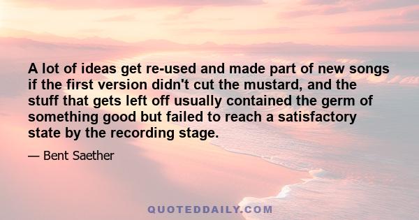 A lot of ideas get re-used and made part of new songs if the first version didn't cut the mustard, and the stuff that gets left off usually contained the germ of something good but failed to reach a satisfactory state