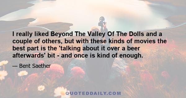 I really liked Beyond The Valley Of The Dolls and a couple of others, but with these kinds of movies the best part is the 'talking about it over a beer afterwards' bit - and once is kind of enough.