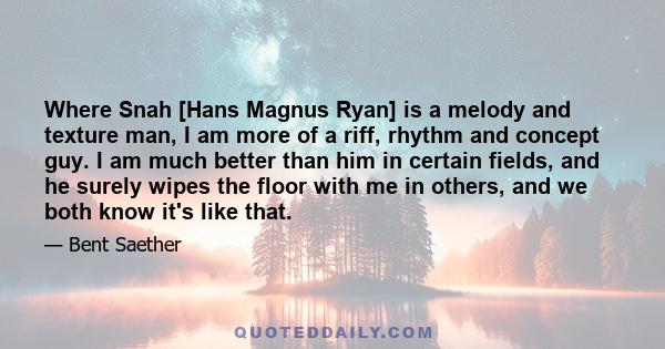 Where Snah [Hans Magnus Ryan] is a melody and texture man, I am more of a riff, rhythm and concept guy. I am much better than him in certain fields, and he surely wipes the floor with me in others, and we both know it's 