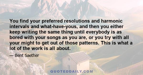 You find your preferred resolutions and harmonic intervals and what-have-yous, and then you either keep writing the same thing until everybody is as bored with your songs as you are, or you try with all your might to