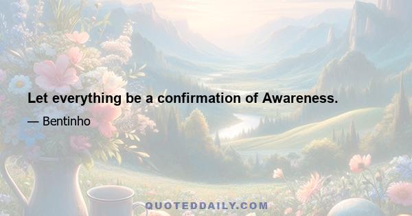 Let everything be a confirmation of Awareness.