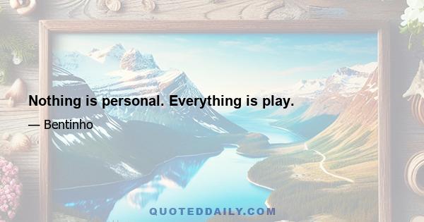 Nothing is personal. Everything is play.