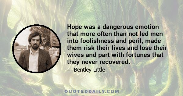 Hope was a dangerous emotion that more often than not led men into foolishness and peril, made them risk their lives and lose their wives and part with fortunes that they never recovered.