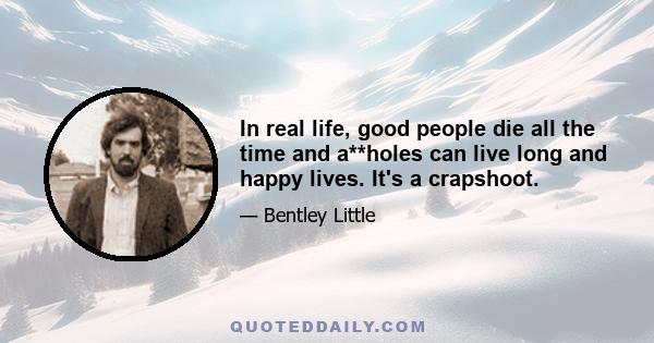 In real life, good people die all the time and a**holes can live long and happy lives. It's a crapshoot.