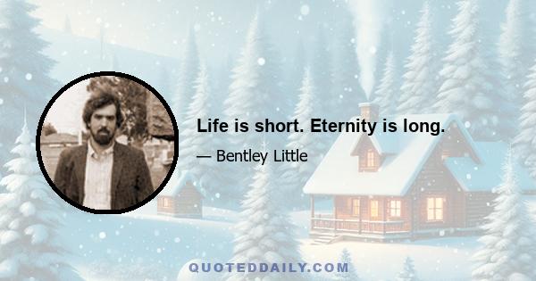 Life is short. Eternity is long.