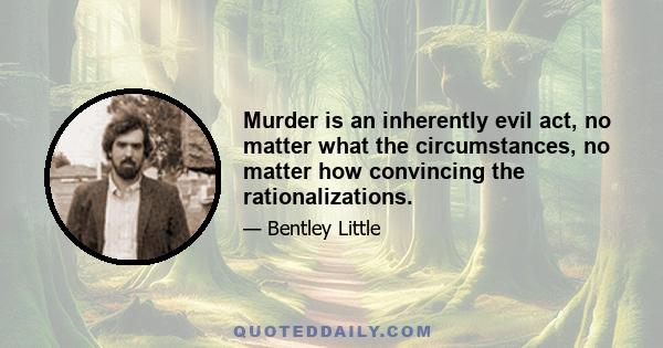 Murder is an inherently evil act, no matter what the circumstances, no matter how convincing the rationalizations.