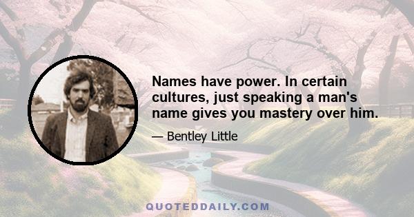 Names have power. In certain cultures, just speaking a man's name gives you mastery over him.