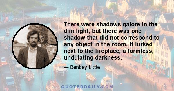 There were shadows galore in the dim light, but there was one shadow that did not correspond to any object in the room. It lurked next to the fireplace, a formless, undulating darkness.