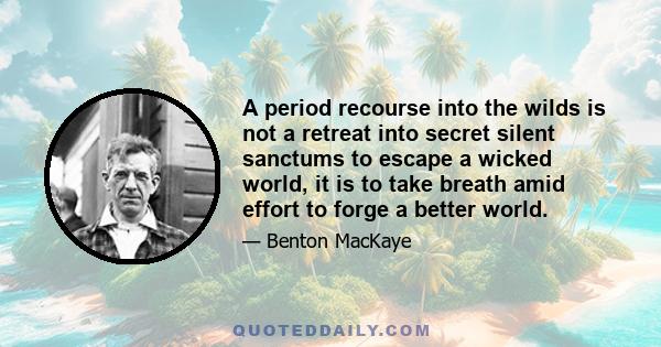 A period recourse into the wilds is not a retreat into secret silent sanctums to escape a wicked world, it is to take breath amid effort to forge a better world.