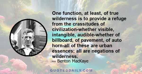 One function, at least, of true wilderness is to provide a refuge from the crassitudes of civilization-whether visible, intangible, audible-whether of billboard, of pavement, of auto horn-all of these are urban