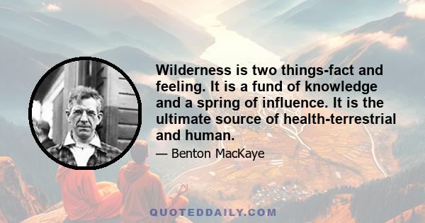 Wilderness is two things-fact and feeling. It is a fund of knowledge and a spring of influence. It is the ultimate source of health-terrestrial and human.