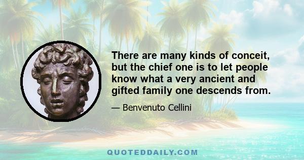 There are many kinds of conceit, but the chief one is to let people know what a very ancient and gifted family one descends from.