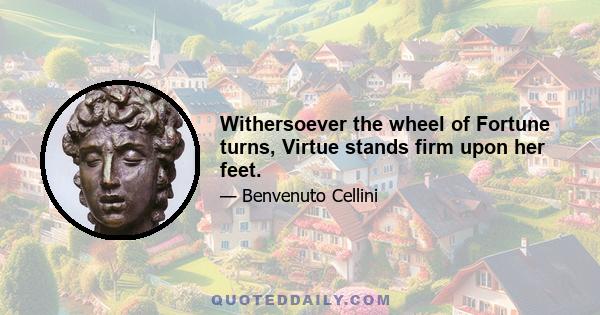 Withersoever the wheel of Fortune turns, Virtue stands firm upon her feet.