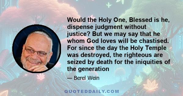 Would the Holy One, Blessed is he, dispense judgment without justice? But we may say that he whom God loves will be chastised. For since the day the Holy Temple was destroyed, the righteous are seized by death for the