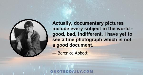 Actually, documentary pictures include every subject in the world - good, bad, indifferent. I have yet to see a fine photograph which is not a good document.