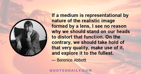 If a medium is representational by nature of the realistic image formed by a lens, I see no reason why we should stand on our heads to distort that function. On the contrary, we should take hold of that very quality,