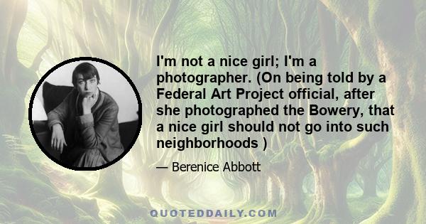 I'm not a nice girl; I'm a photographer. (On being told by a Federal Art Project official, after she photographed the Bowery, that a nice girl should not go into such neighborhoods )