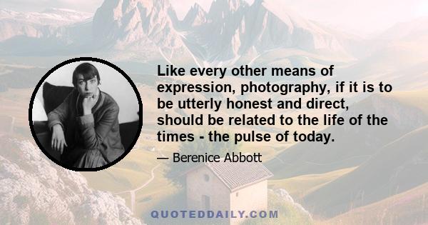 Like every other means of expression, photography, if it is to be utterly honest and direct, should be related to the life of the times - the pulse of today.