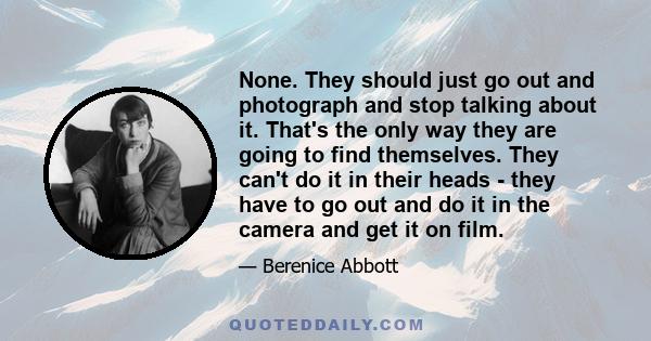 None. They should just go out and photograph and stop talking about it. That's the only way they are going to find themselves. They can't do it in their heads - they have to go out and do it in the camera and get it on