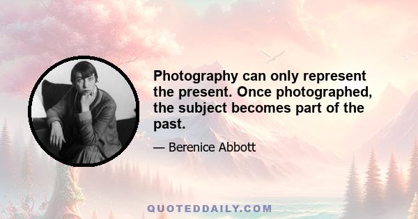 Photography can only represent the present. Once photographed, the subject becomes part of the past.