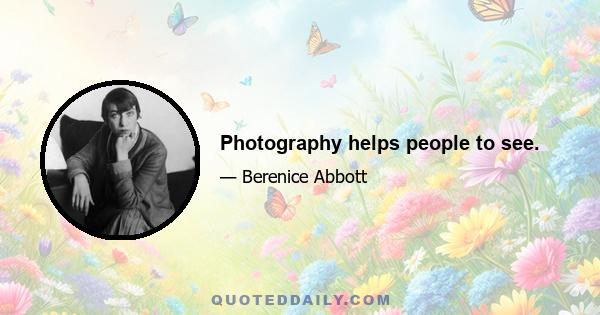 Photography helps people to see.