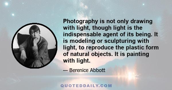 Photography is not only drawing with light, though light is the indispensable agent of its being. It is modeling or sculpturing with light, to reproduce the plastic form of natural objects. It is painting with light.