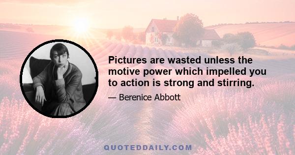 Pictures are wasted unless the motive power which impelled you to action is strong and stirring.