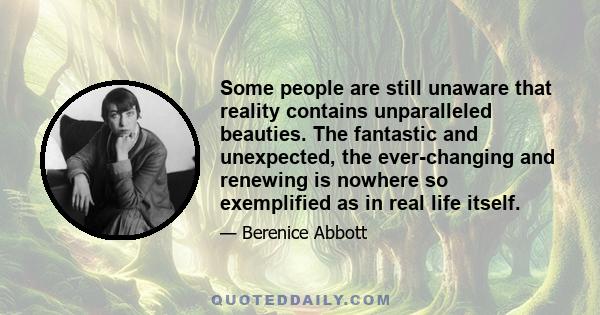 Some people are still unaware that reality contains unparalleled beauties. The fantastic and unexpected, the ever-changing and renewing is nowhere so exemplified as in real life itself.