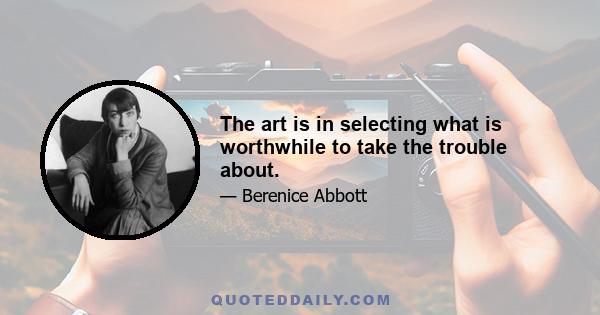 The art is in selecting what is worthwhile to take the trouble about.