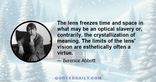 The lens freezes time and space in what may be an optical slavery or, contrarily, the crystallization of meaning. The limits of the lens' vision are esthetically often a virtue.