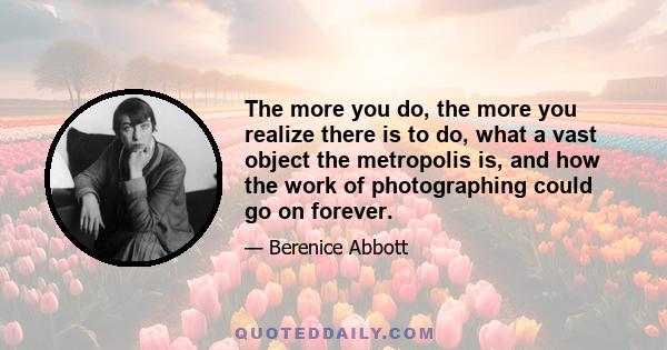 The more you do, the more you realize there is to do, what a vast object the metropolis is, and how the work of photographing could go on forever.