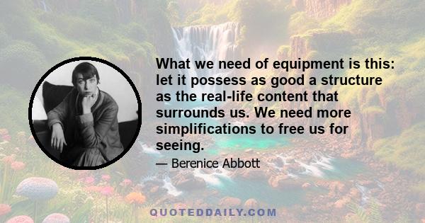 What we need of equipment is this: let it possess as good a structure as the real-life content that surrounds us. We need more simplifications to free us for seeing.