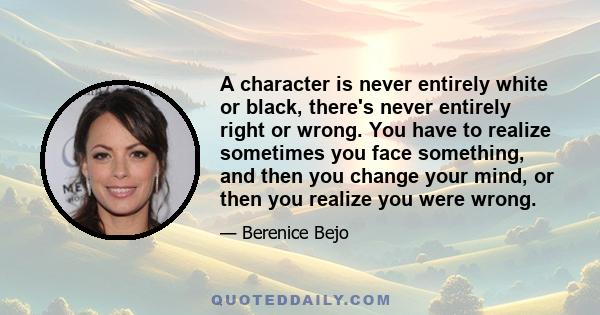 A character is never entirely white or black, there's never entirely right or wrong. You have to realize sometimes you face something, and then you change your mind, or then you realize you were wrong.