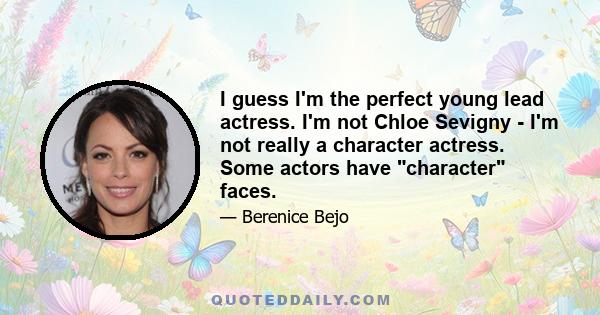 I guess I'm the perfect young lead actress. I'm not Chloe Sevigny - I'm not really a character actress. Some actors have character faces.