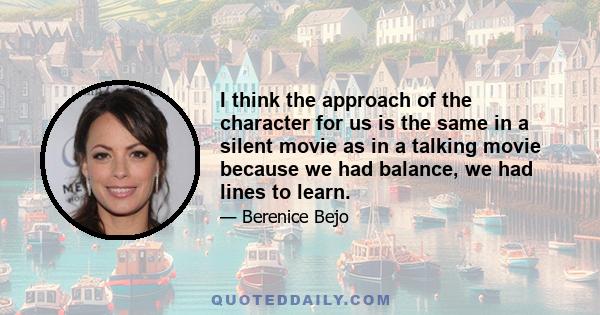 I think the approach of the character for us is the same in a silent movie as in a talking movie because we had balance, we had lines to learn.