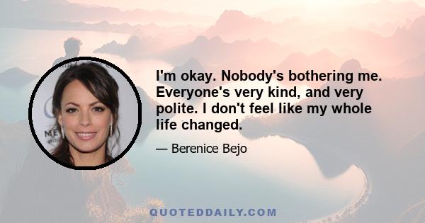 I'm okay. Nobody's bothering me. Everyone's very kind, and very polite. I don't feel like my whole life changed.