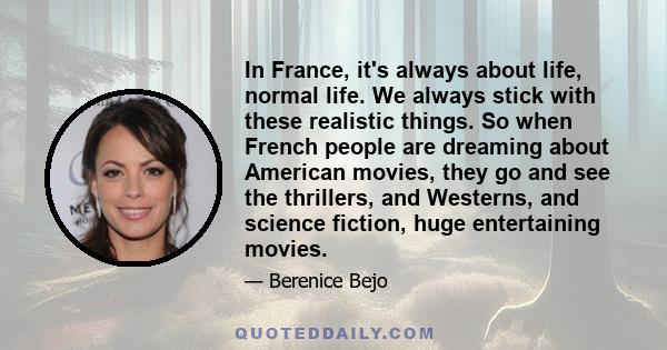 In France, it's always about life, normal life. We always stick with these realistic things. So when French people are dreaming about American movies, they go and see the thrillers, and Westerns, and science fiction,