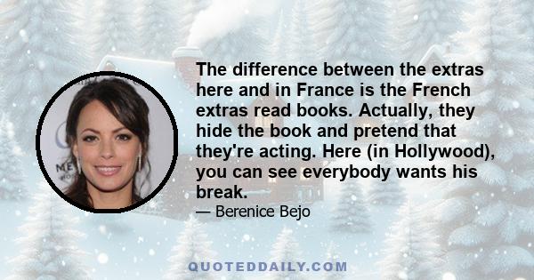 The difference between the extras here and in France is the French extras read books. Actually, they hide the book and pretend that they're acting. Here (in Hollywood), you can see everybody wants his break.