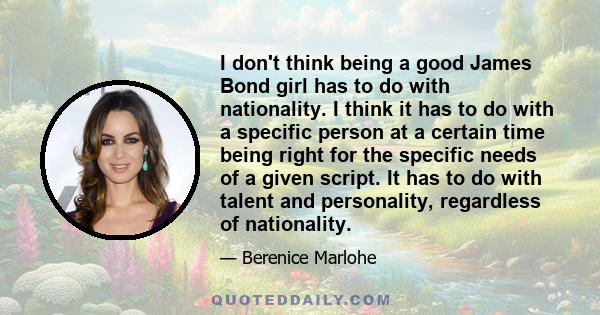 I don't think being a good James Bond girl has to do with nationality. I think it has to do with a specific person at a certain time being right for the specific needs of a given script. It has to do with talent and