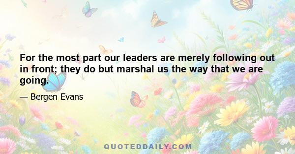 For the most part our leaders are merely following out in front; they do but marshal us the way that we are going.