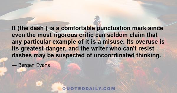 It (the dash ) is a comfortable punctuation mark since even the most rigorous critic can seldom claim that any particular example of it is a misuse. Its overuse is its greatest danger, and the writer who can't resist