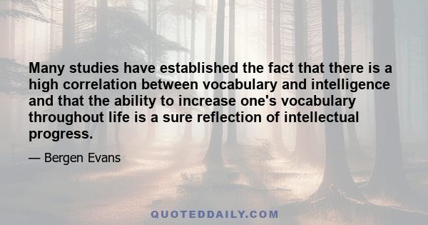 Many studies have established the fact that there is a high correlation between vocabulary and intelligence and that the ability to increase one's vocabulary throughout life is a sure reflection of intellectual progress.